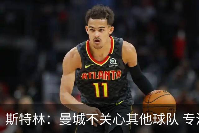 斯特林：曼城不关心其他球队 专注于自己的表现